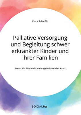 Palliative Versorgung und Begleitung schwer erkrankter Kinder und ihrer Familien. Wenn ein Kind nicht mehr geheilt werden kann (German Edition)
