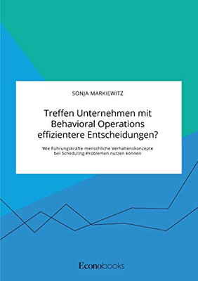 Treffen Unternehmen mit Behavioral Operations effizientere Entscheidungen? Wie Führungskräfte menschliche Verhaltenskonzepte bei Scheduling-Problemen nutzen können (German Edition)