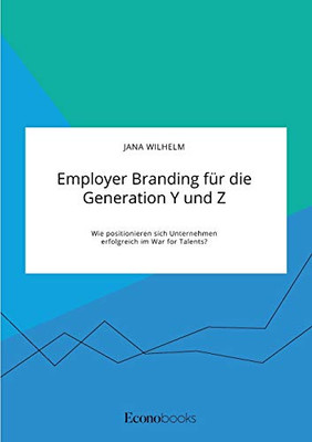 Employer Branding für die Generation Y und Z. Wie positionieren sich Unternehmen erfolgreich im War for Talents? (German Edition)