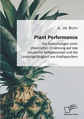 Plant Performance. Die Auswirkungen einer pflanzlichen Ernährung auf das physische Selbstkonzept und die Leistungsfähigkeit von Kraftsportlern (German Edition)