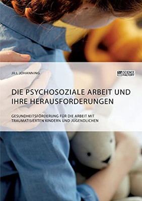 Die psychosoziale Arbeit und ihre Herausforderungen. Gesundheitsförderung für die Arbeit mit traumatisierten Kindern und Jugendlichen (German Edition)