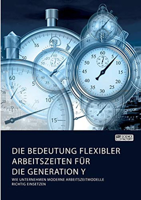 Die Bedeutung flexibler Arbeitszeiten für die Generation Y. Wie Unternehmen moderne Arbeitszeitmodelle richtig einsetzen (German Edition)