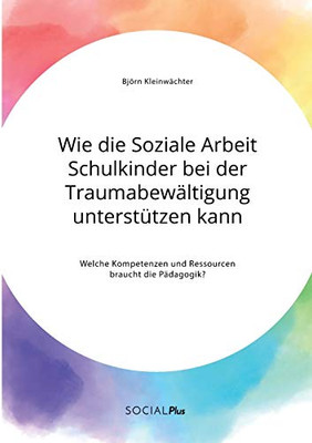 Wie die Soziale Arbeit Schulkinder bei der Traumabewältigung unterstützen kann. Welche Kompetenzen und Ressourcen braucht die Pädagogik? (German Edition)