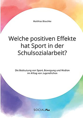 Welche positiven Effekte hat Sport in der Schulsozialarbeit? Die Bedeutung von Sport, Bewegung und Medien im Alltag von Jugendlichen (German Edition)