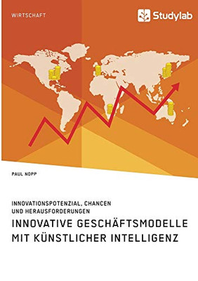 Innovative Geschäftsmodelle mit künstlicher Intelligenz. Innovationspotenzial, Chancen und Herausforderungen (German Edition)