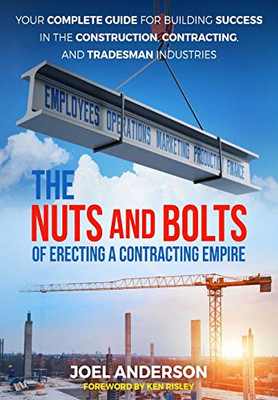 The Nuts and Bolts of Erecting a Contracting Empire: Your Complete Guide for Building Success in the Construction, Contracting, and Tradesman Industries