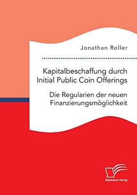 Kapitalbeschaffung durch Initial Public Coin Offerings: Die Regularien der neuen Finanzierungsmöglichkeit (German Edition)