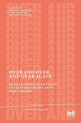Over and Over and Over Again: Reenactment Strategies in Contemporary Arts and Theory