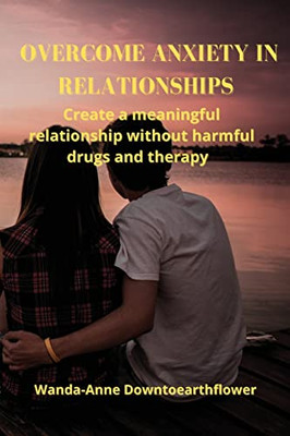 Overcome Anxiety in Relationships: Create a meaningful relationship without harmful drugs and therapy