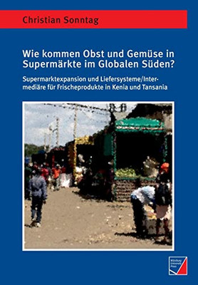 Wie kommen Obst und Gemüse in Supermärkte im Globalen Süden?: Supermarktexpansion und Liefersysteme/Intermediäre für Frischeprodukte in Kenia und Tansania (German Edition)