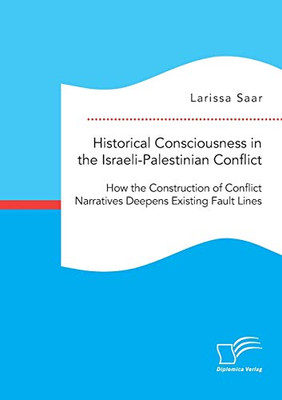 Historical Consciousness in the Israeli-Palestinian Conflict: How the Construction of Conflict Narratives Deepens Existing Fault Lines