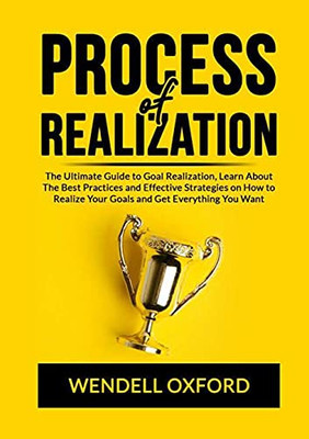 Process of Realization: The Ultimate Guide to Goal Realization, Learn About The Best Practices and Effective Strategies on How to Realize Your Goals and Get Everything You Want