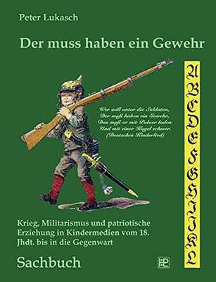 Der muss haben ein Gewehr: Krieg, Militarismus und patriotische Erziehung in Kindermedien vom 18. Jahrhundert bis in die Gegenwart (German Edition)