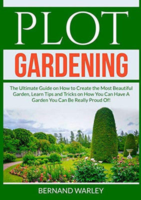 Plot Gardening: The Ultimate Guide on How to Create the Most Beautiful Garden, Learn Tips and Tricks on How You Can Have A Garden You Can Be Really Proud Of!