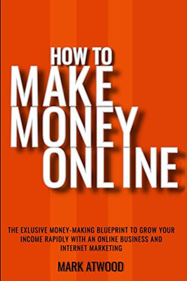 How to Make Money Online: The Exclusive Money Making Blueprint to Grow Your Income Rapidly with an Online Business and Internet Marketing