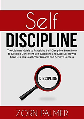 Self-Discipline: The Ultimate Guide to Practicing Self-Discipline, Learn How to Develop Consistent Self-Discipline and Discover How It Can Help You Reach Your Dreams and Achieve Success
