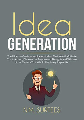 Idea Generation: The Ultimate Guide to Inspirational Ideas That Would Motivate You to Action, Discover the Empowered Thoughts and Wisdom of the Century That Would Absolutely Inspire You