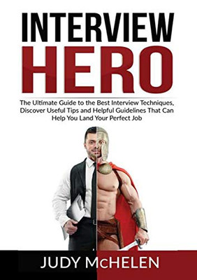 Interview Hero: The Ultimate Guide to the Best Interview Techniques, Discover Useful Tips and Helpful Guidelines That Can Help You Land Your Perfect Job