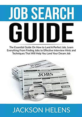 Job Search Guide: The Essential Guide On How to Land A Perfect Job, Learn Everything From Finding Jobs to Effective Interview Hints and Techniques That Will Help You Land Your Dream Job