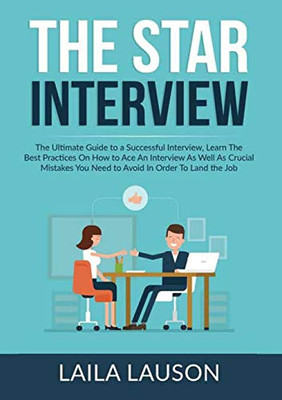 The STAR Interview: The Ultimate Guide to a Successful Interview, Learn The Best Practices On How to Ace An Interview As Well As Crucial Mistakes You Need to Avoid In Order To Land the Job