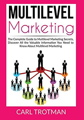 Multilevel Marketing: The Complete Guide to Multi Level Marketing Secrets, Discover All the Valuable Information You Need to Know About Multi Level Marketing