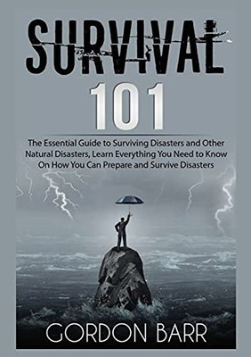 Survival 101: The Essential Guide to Surviving Disasters and Other Natural Disasters, Learn Everything You Need to Know On How You Can Prepare and Survive Disasters