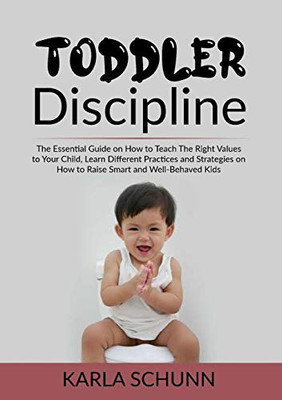 Toddler Discipline: The Essential Guide on How to Teach The Right Values to Your Child, Learn Different Practices and Strategies on How to Raise Smart and Well-Behaved Kids