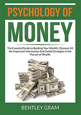 Psychology of Money: The Essential Guide to Building Your Wealth, Discover All the Important Information And Useful Strategies in the Pursuit of Wealth