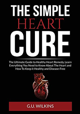 The Simple Heart Cure: The Ultimate Guide to Healthy Heart Remedy, Learn Everything You Need to Know About The Heart and How To Keep it Healthy and Disease-Free
