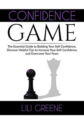Confidence Game: The Essential Guide to Building Your Self-Confidence, Discover Helpful Tips to Increase Your Self-Confidence and Overcome Your Fears