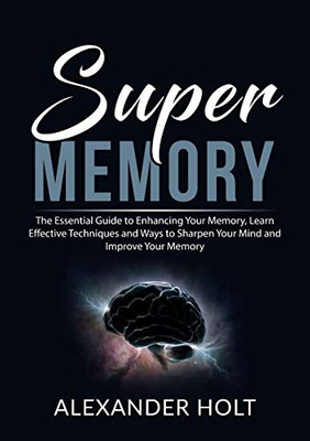 Super Memory: The Essential Guide to Enhancing Your Memory, Learn Effective Techniques and Ways to Sharpen Your Mind and Improve Your Memory
