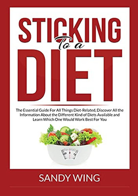 Sticking to a Diet: The Essential Guide For All Things Diet-Related, Discover All the Information About the Different Kind of Diets Available and Learn Which One Would Work Best For You