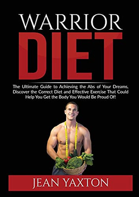 Warrior Diet: : The Ultimate Guide to Achieving the Abs of Your Dreams, Discover the Correct Diet and Effective Exercise That Could Help You Get the Body You Would Be Proud Of!