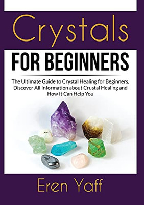 Crystals for Beginners: The Ultimate Guide to Crystal Healing for Beginners, Discover All Information about Crustal Healing and How It Can Help You