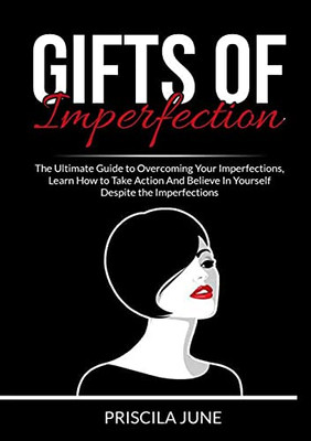 Gifts of Imperfection: The Ultimate Guide to Overcoming Your Imperfections, Learn How to Take Action And Believe In Yourself Despite the Imperfections