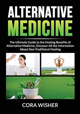 Alternative Medicine: : The Ultimate Guide to the Healing Benefits of Alternative Medicine, Discover All the Information About Non-Traditional Healing