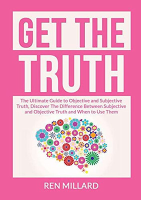 Get the Truth: The Ultimate Guide to Objective and Subjective Truth, Discover The Difference Between Subjective and Objective Truth and When to Use Them