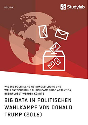 Big Data im politischen Wahlkampf von Donald Trump (2016): Wie die politische Meinungsbildung und Wahlentscheidung durch Cambridge Analytica beeinflusst werden konnte (German Edition)