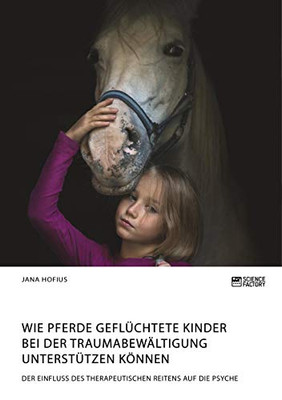 Wie Pferde geflüchtete Kinder bei der Traumabewältigung unterstützen können. Der Einfluss des therapeutischen Reitens auf die Psyche (German Edition)