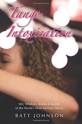 Tango Intoxication: Wit, Wisdom, Stories & Secrets of the World's Most Intimate Dance