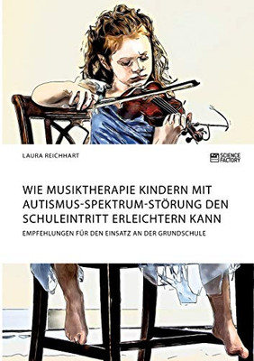 Wie Musiktherapie Kindern mit Autismus-Spektrum-Störung den Schuleintritt erleichtern kann. Empfehlungen für den Einsatz an der Grundschule (German Edition)