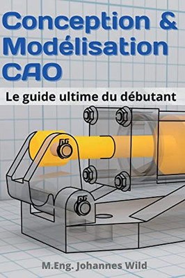 Conception & Modélisation CAO: Le guide ultime du débutant (French Edition)