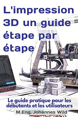 L'impression 3D un guide étape par étape: Le guide pratique pour les débutants et les utilisateurs (French Edition)