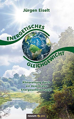 Energetisches Gleichgewicht: Klimarettung durch ein dezentrales Energiezellenkonzept (German Edition)