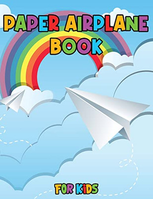 Paper Airplane Book for Kids: Color, Fold and Fly, Amazing Step-By-Step Creative Designs and Fun Projects