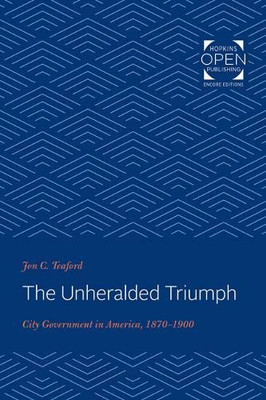 The Unheralded Triumph: City Government in America, 1870-1900 (The Johns Hopkins University Studies in Historical and Political Science)