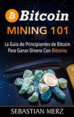 Bitcoin Mining 101: La Guía de Principiantes de Bitcoin Para Ganar Dinero Con Bitcoins (Spanish Edition)