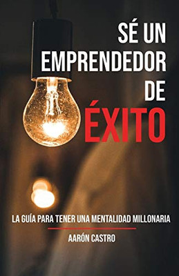 Sé emprendedor de éxito: La guía para tener una mentalidad millonaria (Spanish Edition)