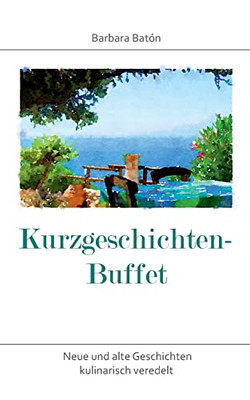 Kurzgeschichten-Buffet: Neue und alte Geschichten kulinarisch veredelt (German Edition)