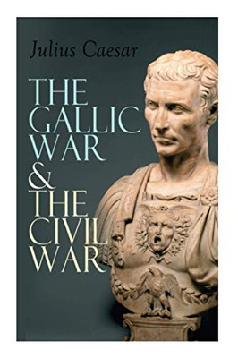 The Gallic War & The Civil War: Historical Account of Caesar's Military Campaign in Gaul & The Roman Civil War